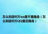 怎么知道对方qq是不是隐身（怎么知道对方QQ是否隐身）