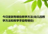 今日更新有哪些教学方法(幼儿园教学方法和教学手段有哪些)