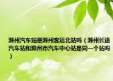 滁州汽车站是滁州客运北站吗（滁州长途汽车站和滁州市汽车中心站是同一个站吗）