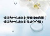 仙洋为什么永久封号谁替他直播（仙洋为什么永久封号简介介绍）