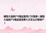 植物大战僵尸2海盗港湾17天简单（植物大战僵尸2海盗港湾第七天怎么打败僵尸）