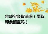 余额宝会取消吗（要取缔余额宝吗）