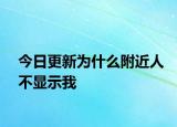今日更新为什么附近人不显示我
