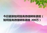 今日更新如何提高微信转账额度（如何提高微信转账额度 300万）