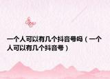 一个人可以有几个抖音号吗（一个人可以有几个抖音号）