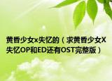 黄昏少女x失忆的（求黄昏少女X失忆OP和ED还有OST完整版）