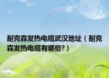 耐克森发热电缆武汉地址（耐克森发热电缆有哪些?）