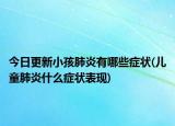 今日更新小孩肺炎有哪些症状(儿童肺炎什么症状表现)