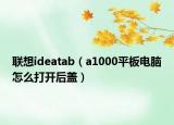 联想ideatab（a1000平板电脑怎么打开后盖）