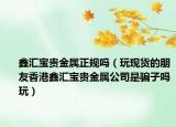 鑫汇宝贵金属正规吗（玩现货的朋友香港鑫汇宝贵金属公司是骗子吗玩）