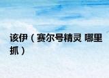 该伊（赛尔号精灵 哪里抓）