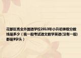 花都区秀全外国语学校2013年小升初录取分数线是多少（我一般考试语文数学英语(没有一般)都是9字头）