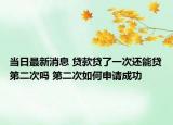 当日最新消息 贷款贷了一次还能贷第二次吗 第二次如何申请成功