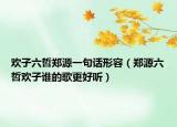 欢子六哲郑源一句话形容（郑源六哲欢子谁的歌更好听）