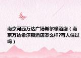南京河西万达广场希尔顿酒店（南京万达希尔顿酒店怎么样?有人住过吗）