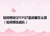 如何绑定QTCFQT蓝武器怎么领（如何绑定战队）