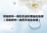 河南郑州一高校开设彩票站化妆课（河南郑州一高校开设化妆课）
