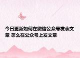 今日更新如何在微信公众号发表文章 怎么在公众号上发文章