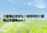 三星笔记本好么（如何评价三星笔记本星曜pen）