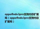 oppofindx3pro支持内存扩展吗（oppofindx3pro支持内存扩展吗）