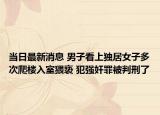 当日最新消息 男子看上独居女子多次爬楼入室猥亵 犯强奸罪被判刑了