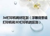 3d打印机耗材区别（浮雕背景墙打印机和3D打印机的区别）