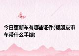 今日更新车有哪些证件(帮朋友审车带什么手续)