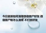 今日更新如何清理微信僵尸好友 微信僵尸粉怎么清理 不打扰好友