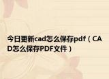 今日更新cad怎么保存pdf（CAD怎么保存PDF文件）