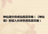 神仙道伙伴成仙挑战攻略（《神仙道》新加入伙伴快速练级攻略）