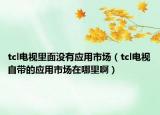 tcl电视里面没有应用市场（tcl电视自带的应用市场在哪里啊）