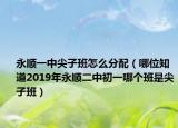 永顺一中尖子班怎么分配（哪位知道2019年永顺二中初一哪个班是尖子班）