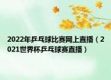 2022年乒乓球比赛网上直播（2021世界杯乒乓球赛直播）
