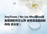 AnyTrans（for ios Mac版ios设备管理软件怎么样 谁有激活版的软件吗 求分享）