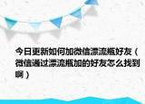 今日更新如何加微信漂流瓶好友（微信通过漂流瓶加的好友怎么找到啊）