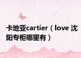 卡地亚cartier（love 沈阳专柜哪里有）