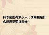 叫李菊的有多少人（李菊福是什么意思李菊福是谁）