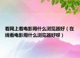 看网上看电影用什么浏览器好（在线看电影用什么浏览器好呀）
