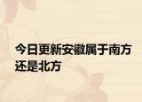 今日更新安徽属于南方还是北方