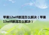 苹果12wifi断流怎么解决（苹果13wifi断流怎么解决）