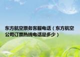 东方航空票务客服电话（东方航空公司订票热线电话是多少）