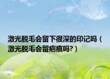激光脱毛会留下很深的印记吗（激光脱毛会留疤痕吗?）