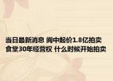 当日最新消息 阆中起价1.8亿拍卖食堂30年经营权 什么时候开始拍卖