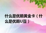 什么是优酷黄金卡（什么是优酷U豆）