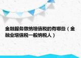 金融服务缴纳增值税的有哪些（金融业增值税一般纳税人）