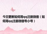 今日更新如何用qq注册微信（如何用qq注册微信号小号）