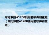 摩托罗拉A1200能用的软件和主题（摩托罗拉A1200能用的软件和主题）