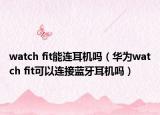 watch fit能连耳机吗（华为watch fit可以连接蓝牙耳机吗）