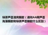 绿茶芦荟清爽眼胶（请问AA网芦荟海藻眼胶和绿茶芦荟眼胶什么区别）