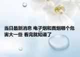 当日最新消息 电子烟和真烟哪个危害大一些 看完就知道了